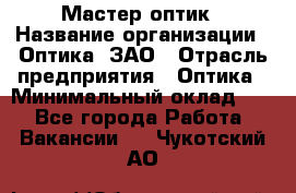 Мастер-оптик › Название организации ­ Оптика, ЗАО › Отрасль предприятия ­ Оптика › Минимальный оклад ­ 1 - Все города Работа » Вакансии   . Чукотский АО